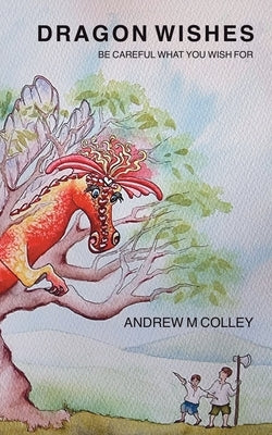 Dragon Wishes: Be careful what you wish for by Colley, Andrew M.