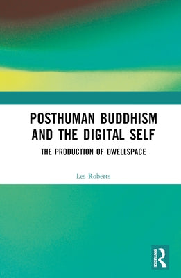 Posthuman Buddhism and the Digital Self: The Production of Dwellspace by Roberts, Les