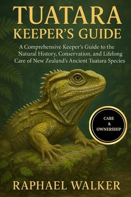Tuatara Keeper's Guide: A Comprehensive Keeper's Guide to the Natural History, Conservation, and Lifelong Care of New Zealand's Ancient Tuatara Specie by Walker, Raphael