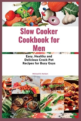 Slow Cooker Cookbook for Men: Easy, Healthy and Delicious Crock Pot Recipes for Busy Guys by B. Herbert, Michael