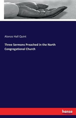Three Sermons Preached in the North Congregational Church by Quint, Alonzo Hall