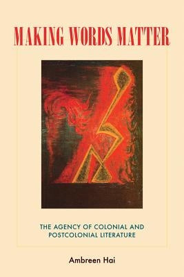 Making Words Matter: The Agency of Colonial and Postcolonial Literature by Hai, Ambreen
