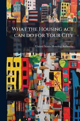 What the Housing act can do for Your City by United States Housing Authority