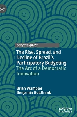The Rise, Spread, and Decline of Brazil's Participatory Budgeting: The Arc of a Democratic Innovation by Wampler, Brian