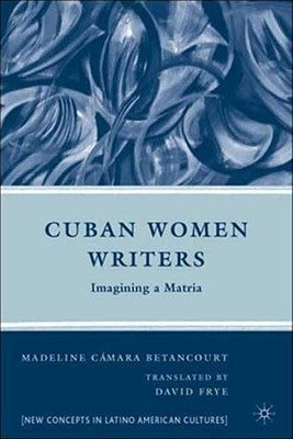 Cuban Women Writers: Imagining a Matria by Betancourt, M.