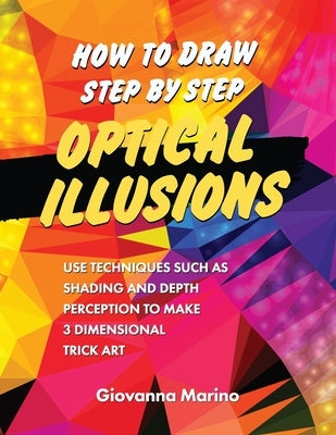 How to Draw Step by Step Optical Illusions: Use Techniques Such As Shading And Depth Perception To Make 3 Dimensional Trick Art by Marino, Giovanna