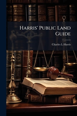 Harris' Public Land Guide: A Compilation Of Public Land Laws and Departmental Regulations Thereunder. Revised Statues and Acts Of Congress Annotated W by Harris, Charles L.