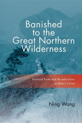 Banished to the Great Northern Wilderness: Political Exile and Re-Education in Mao's China by Wang, Ning