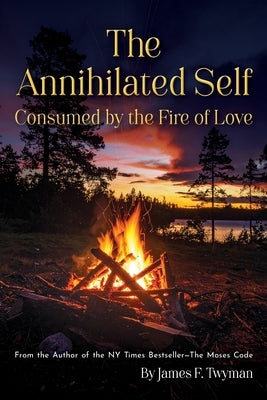 The Annihilated Self: Consumed by the Fire of Love by Twyman, James F.