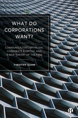 What Do Corporations Want?: Communicative Capitalism, Corporate Purpose, and a New Theory of the Firm by Kuhn, Timothy