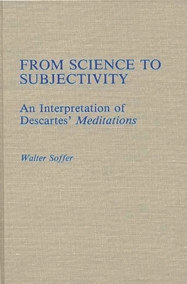 From Science to Subjectivity: An Interpretation of Descartes' Meditations by Soffer, Walter