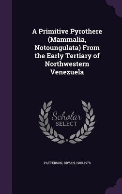 A Primitive Pyrothere (Mammalia, Notoungulata) From the Early Tertiary of Northwestern Venezuela by Patterson, Bryan