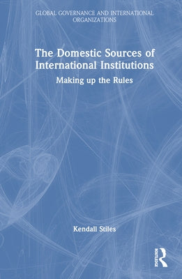 The Domestic Sources of International Institutions: Making Up the Rules by Stiles, Kendall