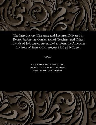 The Introductory Discourse and Lectures Delivered in Boston Before the Convention of Teachers, and Other Friends of Education, Assembled to Form the A by Various