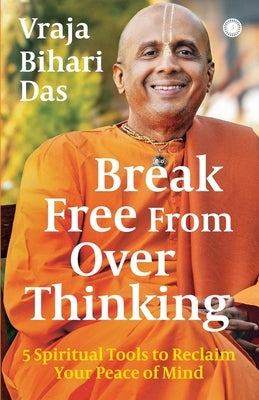 Break Free From Overthinking: 5 Spiritual Tools to Reclaim Your Peace of Mind by Das, Vraja Bihari