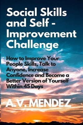 Social Skills & Self-Improvement Challenge: How to Improve Your People Skills, Talk to Anyone, Increase Confidence and Become a Better Version of Your by Mendez, A. V.