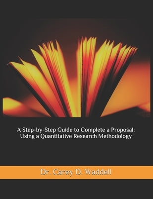 A Step-by-Step Guide to Complete a Proposal: Using a Quantitative Research Methodology by Waddell, Carey D.
