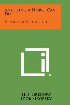 Anything a Horse Can Do: The Story of the Helicopter by Gregory, H. F.