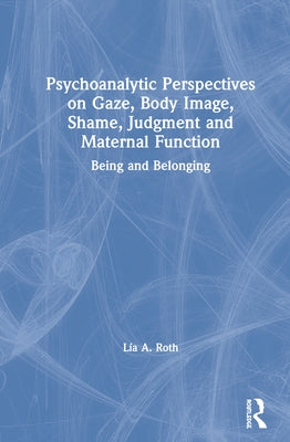 Psychoanalytic Perspectives on Gaze, Body Image, Shame, Judgment and Maternal Function: Being and Belonging by Roth, Lía a.