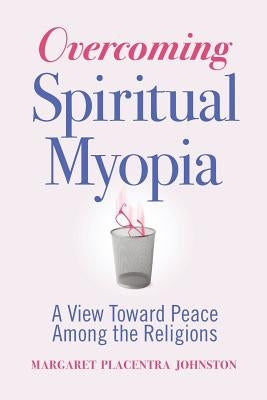 Overcoming Spiritual Myopia: A View Toward Peace Among the Religions by Johnston, Margaret Placentra