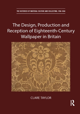 The Design, Production and Reception of Eighteenth-Century Wallpaper in Britain by Taylor, Clare