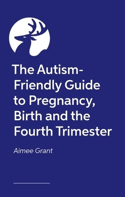 The Autism-Friendly Guide to Pregnancy, Birth and the Fourth Trimester by Grant, Aimee