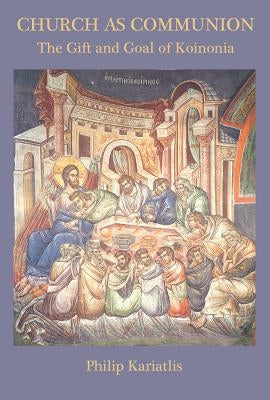 Church as Communion: The Gift and Goal of Koinonia by Kariatlis, Philip