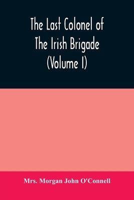 The last colonel of the Irish Brigade, Count O'Connell, and old Irish life at home and abroad, 1745-1833 (Volume I) by Morgan John O'Connell