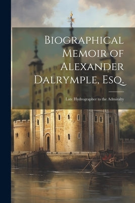 Biographical Memoir of Alexander Dalrymple, Esq.: Late Hydrographer to the Admiralty by Anonymous
