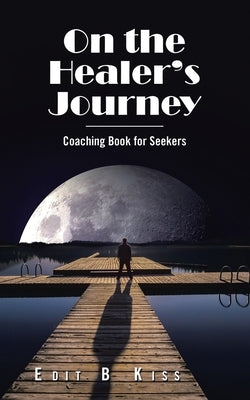On the Healer's Journey: Coaching Book for Seekers by Kiss, Edit B.