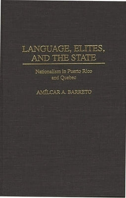 Language, Elites, and the State: Nationalism in Puerto Rico and Quebec by Barreto, Amilcar A.