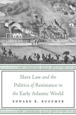 Slave Law and the Politics of Resistance in the Early Atlantic World by Rugemer, Edward B.