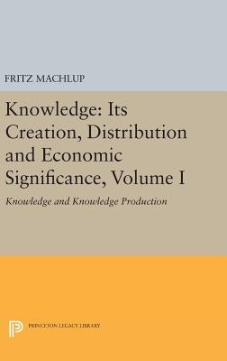 Knowledge: Its Creation, Distribution and Economic Significance, Volume I: Knowledge and Knowledge Production by Machlup, Fritz