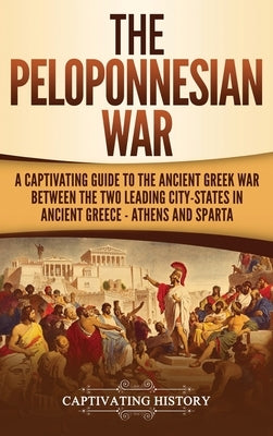 The Peloponnesian War: A Captivating Guide to the Ancient Greek War Between the Two Leading City-States in Ancient Greece - Athens and Sparta by History, Captivating