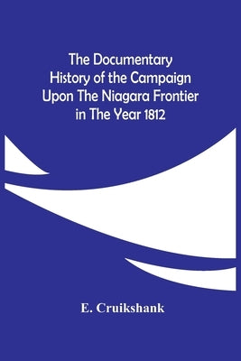 The Documentary History Of The Campaign Upon The Niagara Frontier In The Year 1812 by Cruikshank, E.