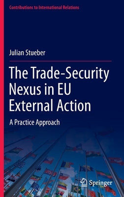 The Trade-Security Nexus in Eu External Action: A Practice Approach by Stueber, Julian