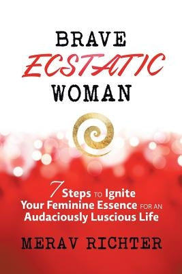 Brave Ecstatic Woman: 7 Steps to Ignite Your Feminine Essence for an Audaciously Luscious Life by Richter, Merav