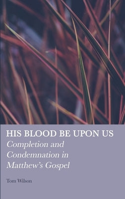 His Blood be Upon Us: Completion and Condemnation in Matthew's Gospel by Wilson, Tom