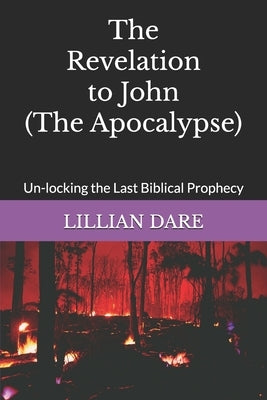The Revelation to John (The Apocalypse): Un-locking the Last Biblical Prophecy by Dare, Lillian