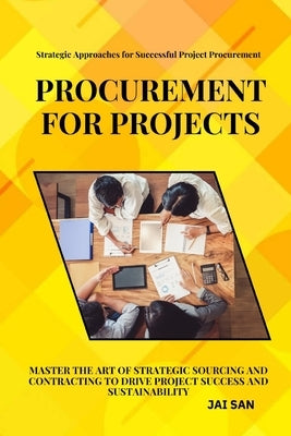 Procurement for Projects: A Comprehensive Guide to Excellence in Project Sourcing and Contracting: Mastering strategic procurement and contracti by San, Jai