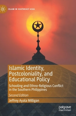 Islamic Identity, Postcoloniality, and Educational Policy: Schooling and Ethno-Religious Conflict in the Southern Philippines by Milligan, Jeffrey Ayala