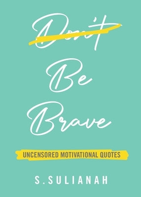 Be Brave: Uncensored Motivational Quotes by Sulianah, S.