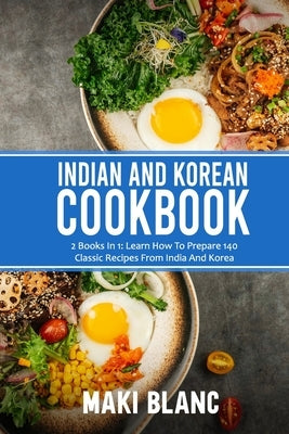 Indian And Korean Cookbook: 2 Books In 1: Learn How To Prepare 140 Classic Recipes From India And Korea by Blanc, Maki