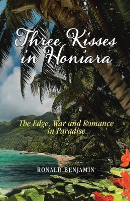 Three Kisses in Honiara: The Edge, War and Romance in Paradise by Benjamin, Ronald