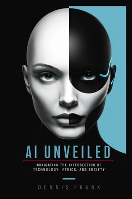 AI Unveiled: Navigating the Intersection of Technology, Ethics, and Society by Frank, Dennis