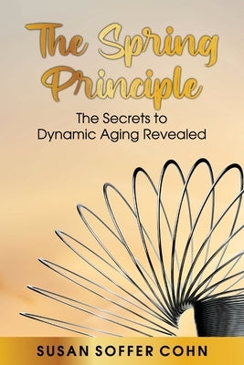 The Spring Principle: The Secrets to Dynamic Aging Revealed by Soffer Cohn, Susan
