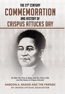The 21st Century Commemoration and History of Crispus Attucks Day: He Was The First to Defy, and The First to Die and His Name is Crispus Attucks! by Crispus-Attucks-Association, Friends