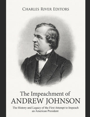 The Impeachment of Andrew Johnson: The History and Legacy of the First Attempt to Impeach an American President by Charles River