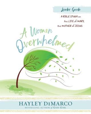 A Woman Overwhelmed - Women's Bible Study Leader Guide: A Bible Study on the Life of Mary, the Mother of Jesus by DiMarco, Hayley