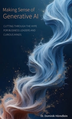 Making Sense of Generative AI: Cutting through the hype for business leaders and curious minds by Hörndlein, Dominik